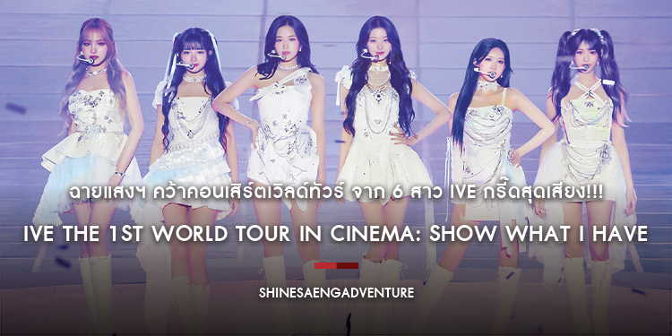 ฉายแสงฯ คว้าคอนเสิร์ตเวิลด์ทัวร์ “IVE The 1st World Tour in Cinema: Show What I Have” จาก 6 สาว IVE กรี๊ดสุดเสียง!!! 16 มกราคม นี้